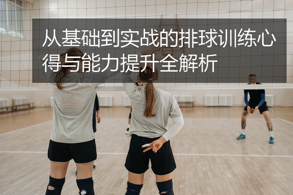 从基础到实战的排球训练心得与能力提升全解析