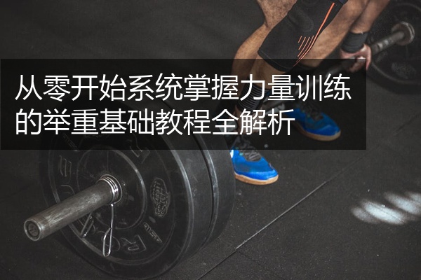从零开始系统掌握力量训练的举重基础教程全解析