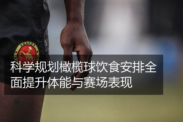 科学规划橄榄球饮食安排全面提升体能与赛场表现